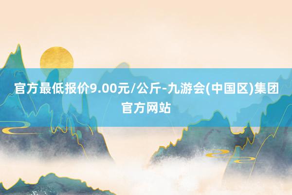 官方最低报价9.00元/公斤-九游会(中国区)集团官方网站