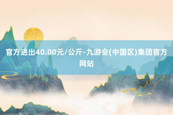 官方进出40.00元/公斤-九游会(中国区)集团官方网站