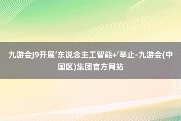 九游会J9开展‘东说念主工智能+’举止-九游会(中国区)集团官方网站