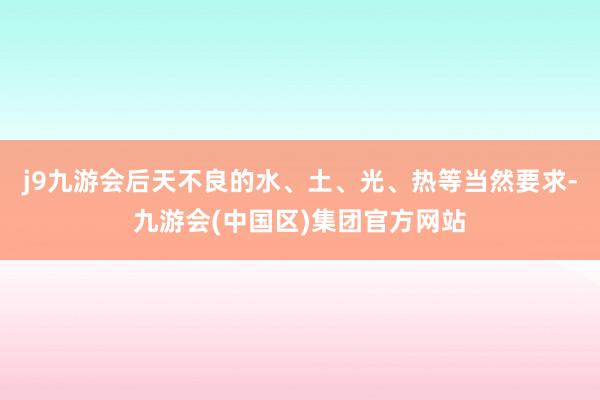 j9九游会后天不良的水、土、光、热等当然要求-九游会(中国区)集团官方网站