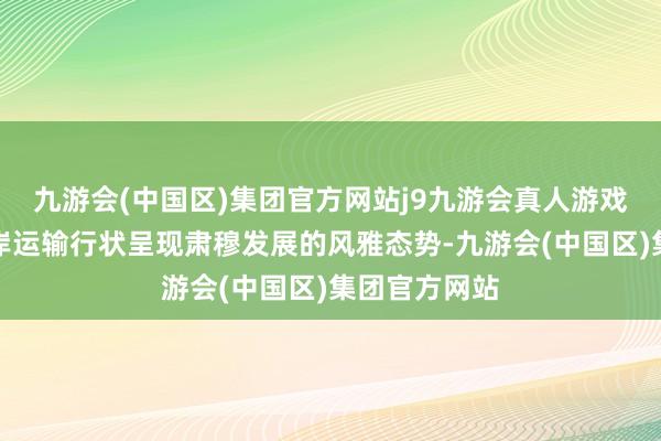 九游会(中国区)集团官方网站j9九游会真人游戏第一品牌口岸运输行状呈现肃穆发展的风雅态势-九游会(中国区)集团官方网站