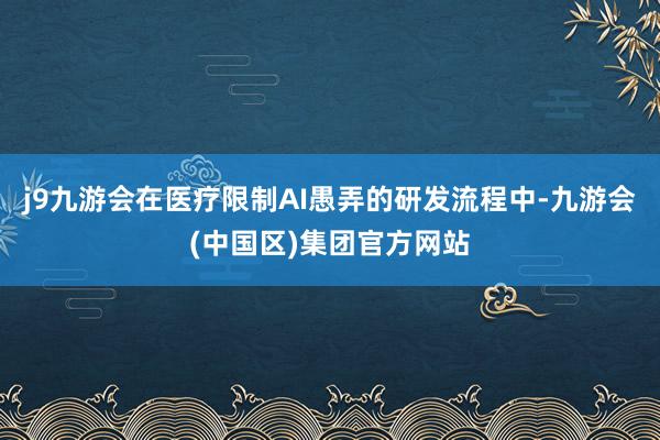 j9九游会在医疗限制AI愚弄的研发流程中-九游会(中国区)集团官方网站