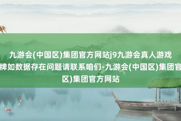 九游会(中国区)集团官方网站j9九游会真人游戏第一品牌如数据存在问题请联系咱们-九游会(中国区)集团官方网站