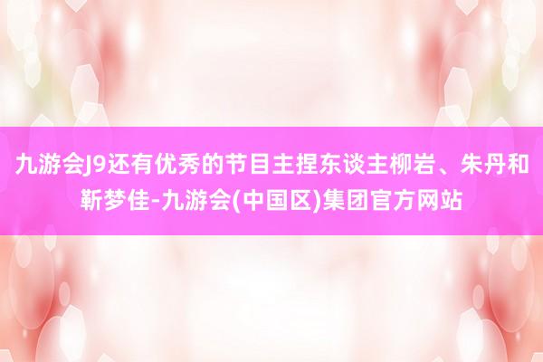 九游会J9还有优秀的节目主捏东谈主柳岩、朱丹和靳梦佳-九游会(中国区)集团官方网站