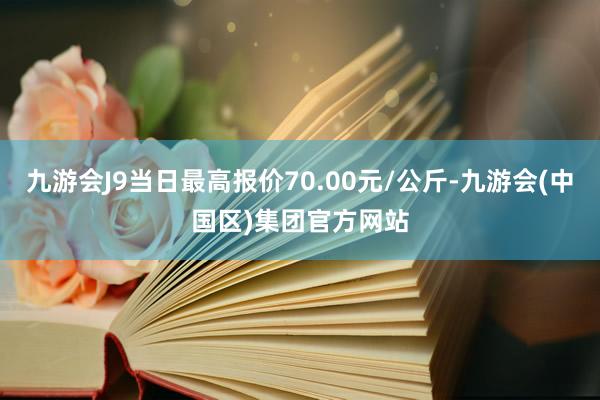 九游会J9当日最高报价70.00元/公斤-九游会(中国区)集团官方网站