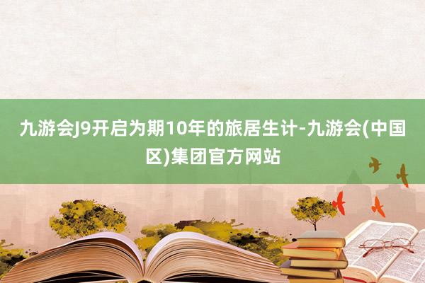 九游会J9开启为期10年的旅居生计-九游会(中国区)集团官方网站