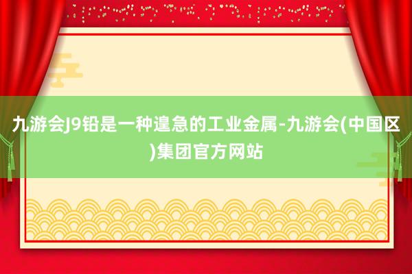 九游会J9铅是一种遑急的工业金属-九游会(中国区)集团官方网站