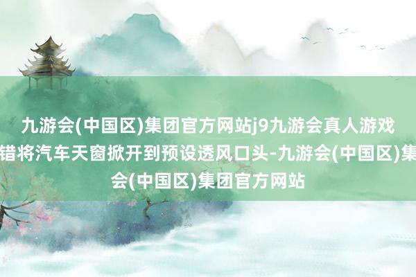 九游会(中国区)集团官方网站j9九游会真人游戏第一品牌不错将汽车天窗掀开到预设透风口头-九游会(中国区)集团官方网站