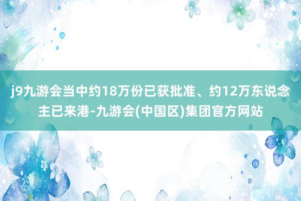 j9九游会当中约18万份已获批准、约12万东说念主已来港-九游会(中国区)集团官方网站