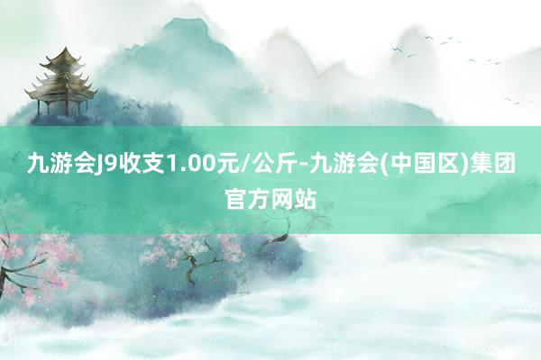 九游会J9收支1.00元/公斤-九游会(中国区)集团官方网站