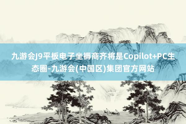 九游会J9平板电子坐褥商齐将是Copilot+PC生态圈-九游会(中国区)集团官方网站