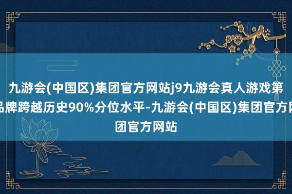 九游会(中国区)集团官方网站j9九游会真人游戏第一品牌跨越历史90%分位水平-九游会(中国区)集团官方网站