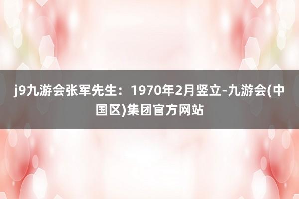 j9九游会张军先生：1970年2月竖立-九游会(中国区)集团官方网站