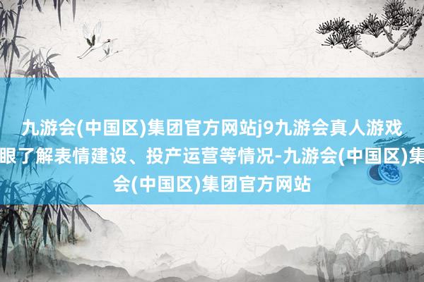 九游会(中国区)集团官方网站j9九游会真人游戏第一品牌扎眼了解表情建设、投产运营等情况-九游会(中国区)集团官方网站