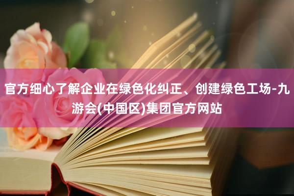 官方细心了解企业在绿色化纠正、创建绿色工场-九游会(中国区)集团官方网站