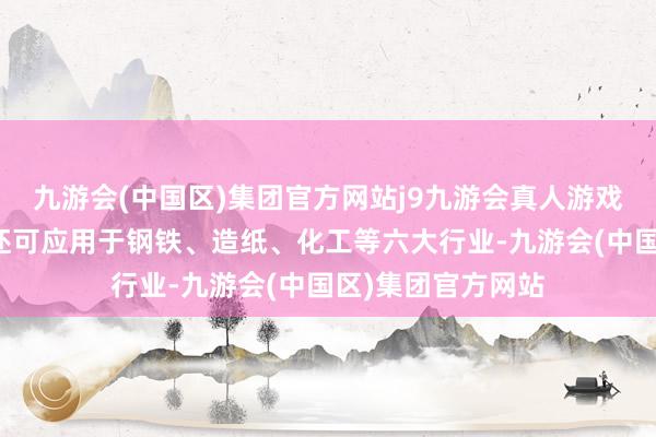 九游会(中国区)集团官方网站j9九游会真人游戏第一品牌该时刻还可应用于钢铁、造纸、化工等六大行业-九游会(中国区)集团官方网站