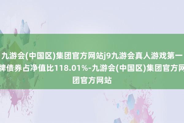 九游会(中国区)集团官方网站j9九游会真人游戏第一品牌债券占净值比118.01%-九游会(中国区)集团官方网站