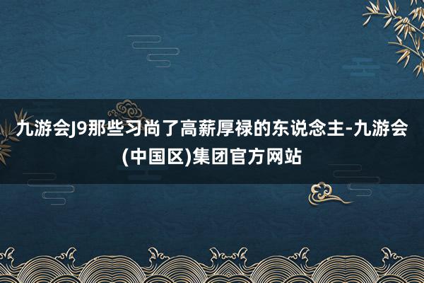 九游会J9那些习尚了高薪厚禄的东说念主-九游会(中国区)集团官方网站