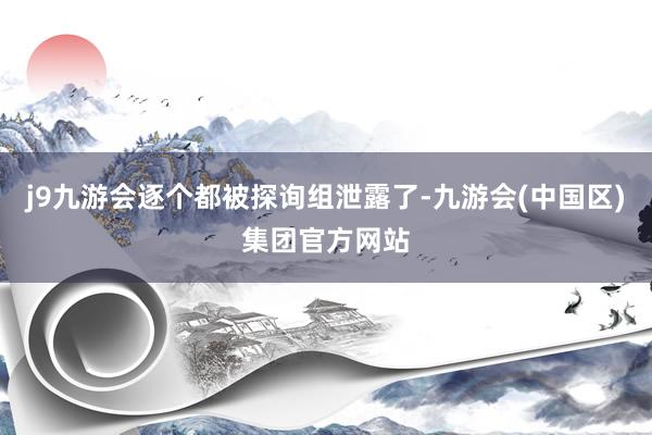 j9九游会逐个都被探询组泄露了-九游会(中国区)集团官方网站