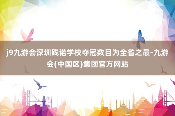 j9九游会深圳践诺学校夺冠数目为全省之最-九游会(中国区)集团官方网站