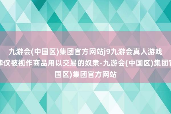 九游会(中国区)集团官方网站j9九游会真人游戏第一品牌仅被视作商品用以交易的奴隶-九游会(中国区)集团官方网站