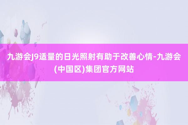 九游会J9适量的日光照射有助于改善心情-九游会(中国区)集团官方网站