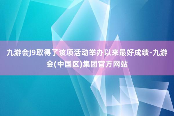 九游会J9取得了该项活动举办以来最好成绩-九游会(中国区)集团官方网站