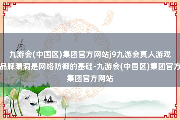 九游会(中国区)集团官方网站j9九游会真人游戏第一品牌漏洞是网络防御的基础-九游会(中国区)集团官方网站