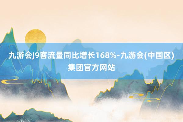 九游会J9客流量同比增长168%-九游会(中国区)集团官方网站