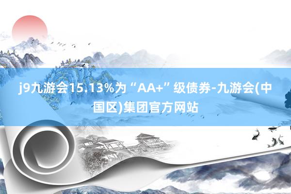 j9九游会15.13%为“AA+”级债券-九游会(中国区)集团官方网站