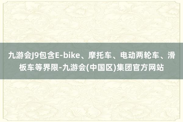 九游会J9包含E-bike、摩托车、电动两轮车、滑板车等界限-九游会(中国区)集团官方网站