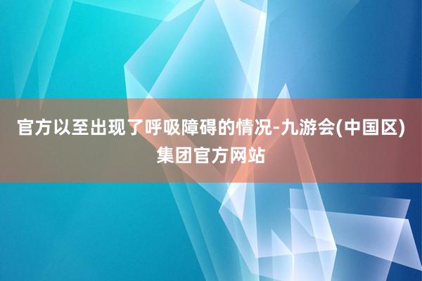 官方以至出现了呼吸障碍的情况-九游会(中国区)集团官方网站