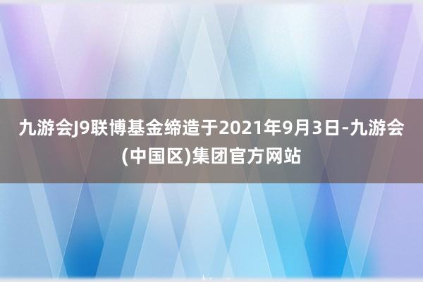 九游会J9联博基金缔造于2021年9月3日-九游会(中国区)集团官方网站