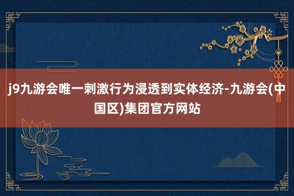 j9九游会唯一刺激行为浸透到实体经济-九游会(中国区)集团官方网站