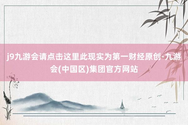 j9九游会请点击这里此现实为第一财经原创-九游会(中国区)集团官方网站