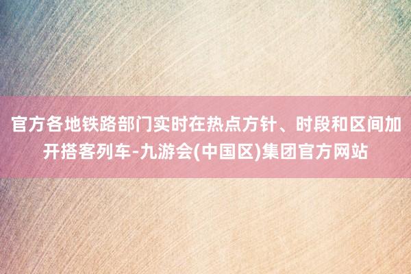 官方各地铁路部门实时在热点方针、时段和区间加开搭客列车-九游会(中国区)集团官方网站