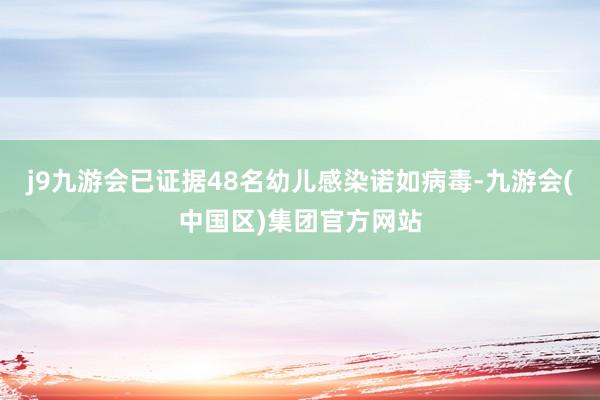 j9九游会已证据48名幼儿感染诺如病毒-九游会(中国区)集团官方网站