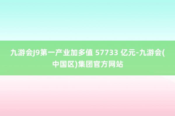 九游会J9第一产业加多值 57733 亿元-九游会(中国区)集团官方网站