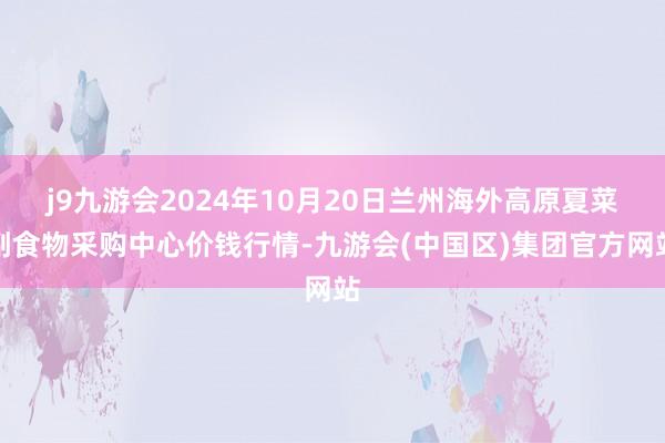 j9九游会2024年10月20日兰州海外高原夏菜副食物采购中心价钱行情-九游会(中国区)集团官方网站