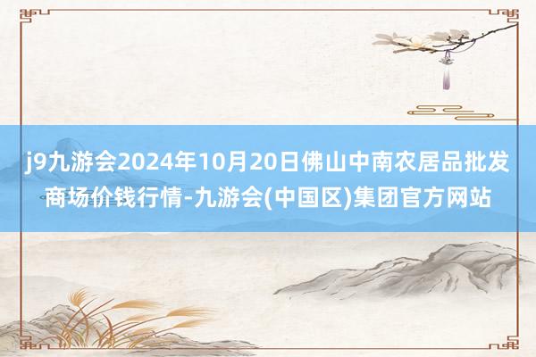 j9九游会2024年10月20日佛山中南农居品批发商场价钱行情-九游会(中国区)集团官方网站