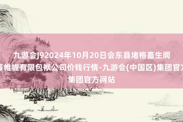 九游会J92024年10月20日会东县堵格畜生阛阓运筹帷幄有限包袱公司价钱行情-九游会(中国区)集团官方网站