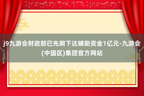 j9九游会财政部已先期下达辅助资金1亿元-九游会(中国区)集团官方网站