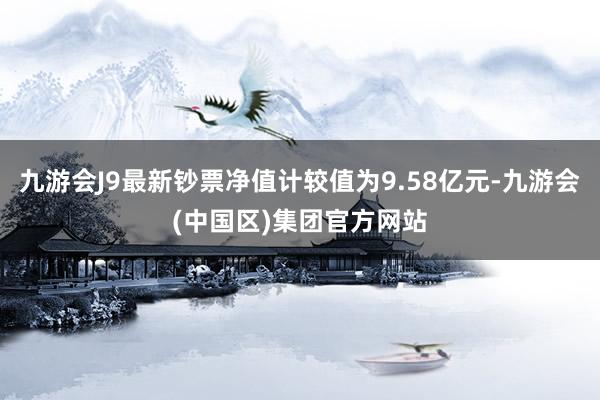 九游会J9最新钞票净值计较值为9.58亿元-九游会(中国区)集团官方网站