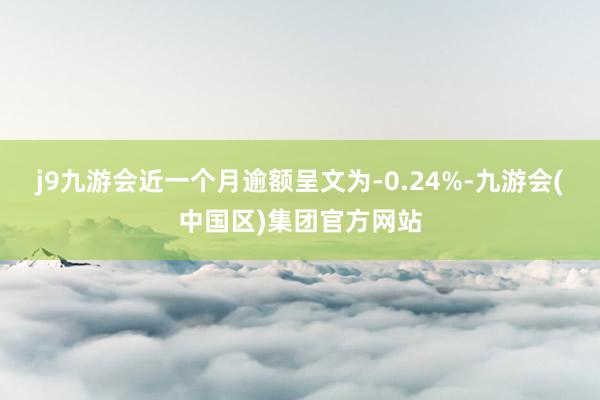 j9九游会近一个月逾额呈文为-0.24%-九游会(中国区)集团官方网站