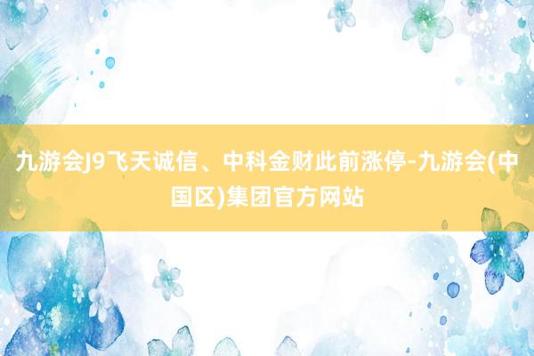 九游会J9飞天诚信、中科金财此前涨停-九游会(中国区)集团官方网站