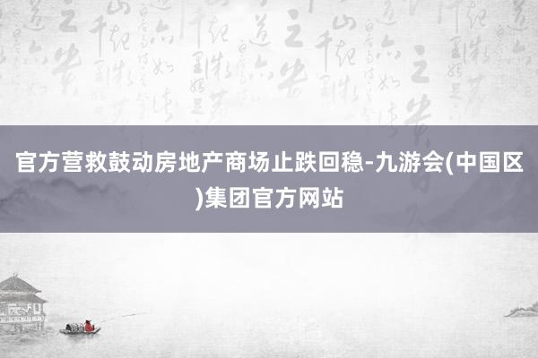 官方营救鼓动房地产商场止跌回稳-九游会(中国区)集团官方网站