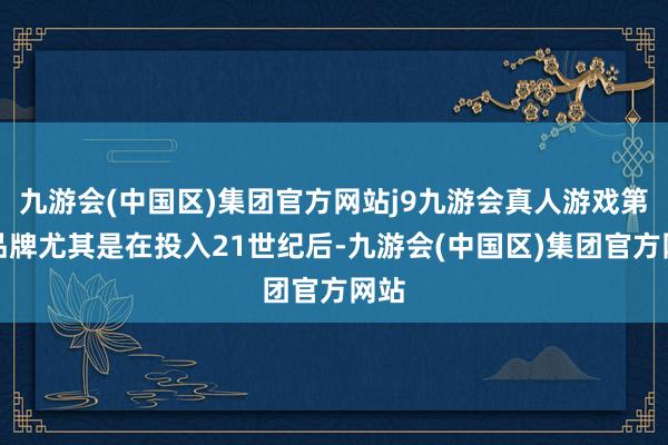 九游会(中国区)集团官方网站j9九游会真人游戏第一品牌尤其是在投入21世纪后-九游会(中国区)集团官方网站