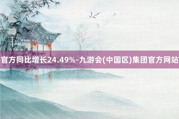 官方同比增长24.49%-九游会(中国区)集团官方网站