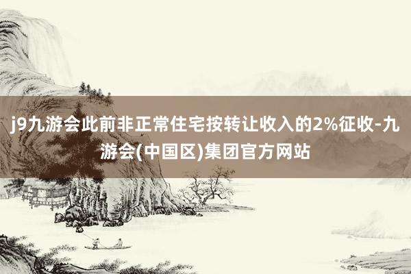 j9九游会此前非正常住宅按转让收入的2%征收-九游会(中国区)集团官方网站