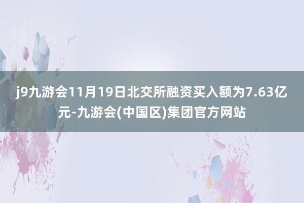 j9九游会11月19日北交所融资买入额为7.63亿元-九游会(中国区)集团官方网站